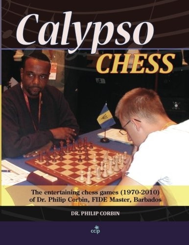 Calypso Chess: The Entertaining Chess Games (1970-2010) of Dr. Philip Corbin, Fide Master, Barbados
