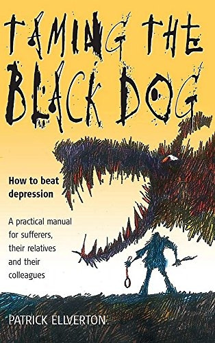 Taming the Black Dog: How to Beat Depression - A Practical Manual for Sufferers, Their Relatives and Colleagues