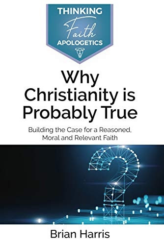 Why Christianity is Probably True: Building the Case for a Reasoned, Moral and Relevant Faith