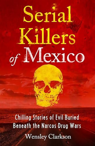 Serial Killers of Mexico: Chilling Stories of Evil Buried Beneath the Narco Drug Wars