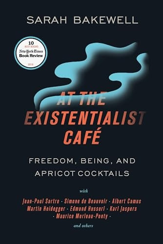 At the Existentialist Cafe: Freedom, Being, and Apricot Cocktails with Jean-Paul Sartre, Simone de Beauvoir, Albert Camus, Martin Heidegger, Maurice Merleau-Ponty and Others