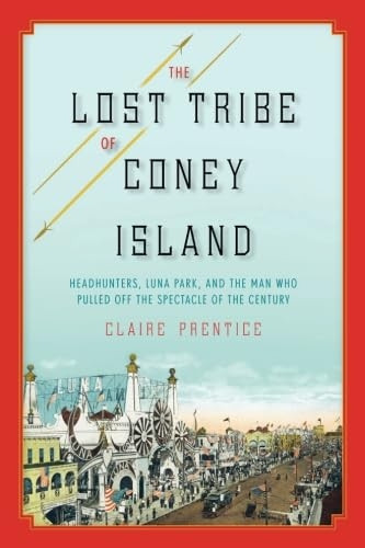 The Lost Tribe of Coney Island: Headhunters, Luna Park, and the Man Who Pulled Off the Spectacle of the Century