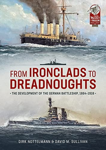 From Ironclads to Dreadnoughts: The Development of the German Battleship, 1864-1918 (From Musket to Maxim 1815-1914)