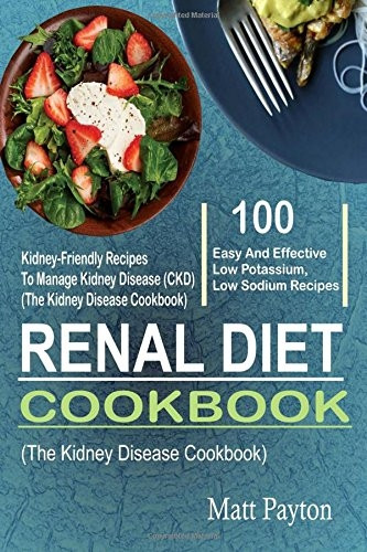 Renal Diet Cookbook: 100 Easy and Effective Low Potassium, Low Sodium Kidney-Friendly Recipes to Manage Kidney Disease (Ckd) (the Kidney Disease Cookbook)