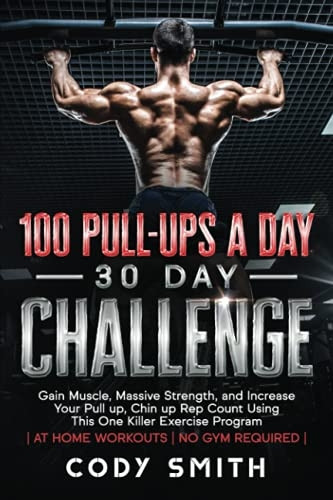 100 Pull-Ups a Day 30 Day Challenge: Gain Muscle, Massive Strength, and Increase Your Pull up, Chin up Rep Count Using This One Killer Exercise Program at Home Workouts No Gym Required