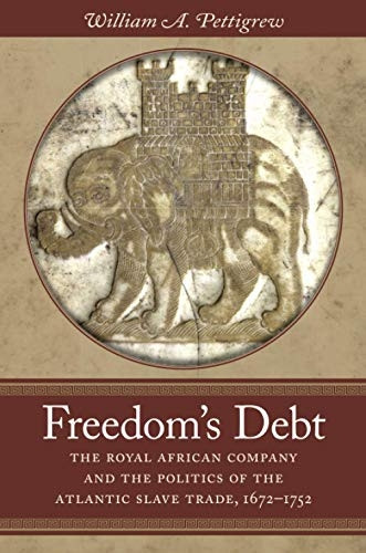 Freedom's Debt: The Royal African Company and the Politics of the Atlantic Slave Trade, 1672-1752 (Published for...