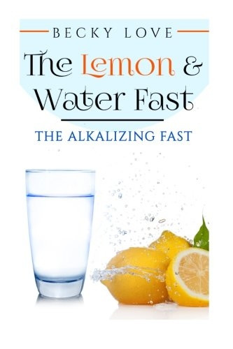 The Lemon and Water Fast: Alkaline Diet: Lemon and Water Fasting (Healthy Living, Intermittent Fasting, Fasting Diet, Fast for Weight Loss, Fasting and Prayer)