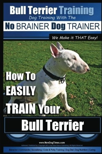 Bull Terrier Training - Dog Training with the No Brainer Dog Trainer We Make It That Easy!: How to Easily Train Your Bull Terrier