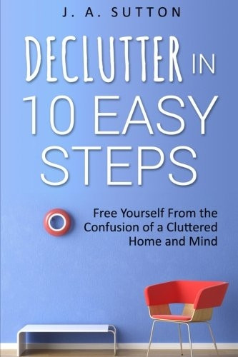 Declutter in 10 Easy Steps: Free Yourself From The Confusion of a Cluttered Home and Mind