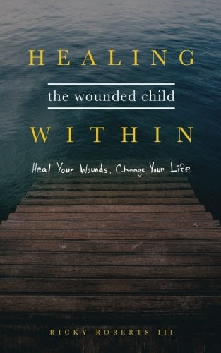 Healing the Wounded Child  - Within: Heal Your Wounds,  - Change Your Life