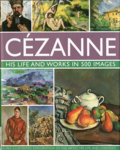 Cezanne: His Life and Works in 500 Images: An Illustrated Exploration of the Artist, His Life and Context, with a Gallery of 300 of His Finest Paintin