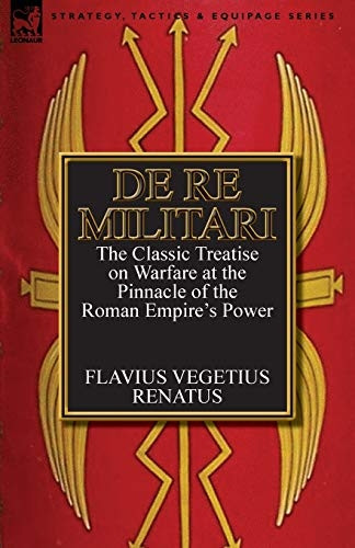 De Re Militari (Concerning  - Military Affairs): the  - Classic Treatise on Warfare -  at the Pinnacle of the  - Roman Empire's Power
