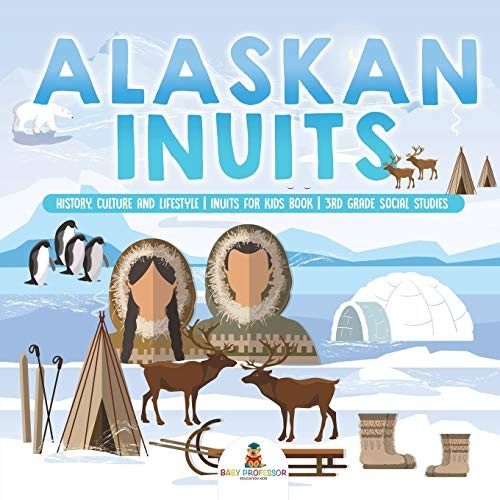 Alaskan Inuits - History, Culture and Lifestyle. Inuits for Kids Book 3rd Grade Social Studies