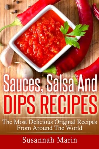 Sauces, Salsa And Dips Recipes: The Most Delicious Original Recipes From Around The World (Recipes for Sauces)