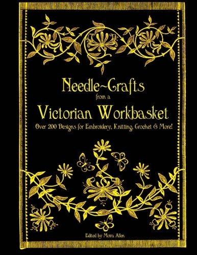 Needle-Crafts from a Victorian Workbasket: Over 200 Designs for Embroidery, Knitting, Crochet & More!