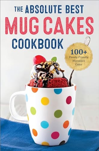 Absolute Best Mug Cakes Cookbook: 100 Family-Friendly Microwave Cakes