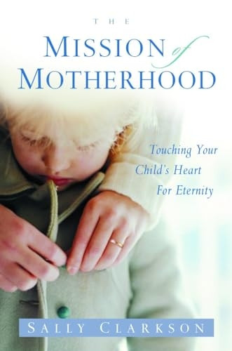 The Mission of Motherhood: Touching Your Child's Heart of Eternity