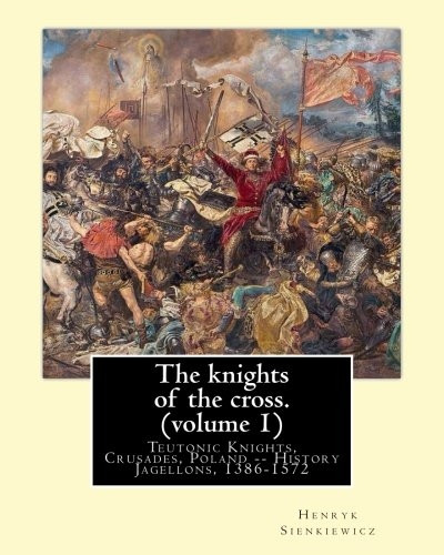 The Knights of the Cross. by: Henryk Sienkiewicz, Translation from the Polish: By: Jeremiah Curtin (1835-1906). Volume 1. Teutonic Knights, Crusades, Poland -- History Jagellons, 1386-1572