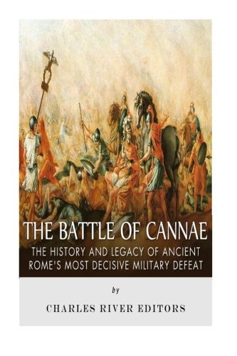 The Battle of Cannae: The History and Legacy of Ancient RomeÔÇÖs Most Decisive Military Defeat