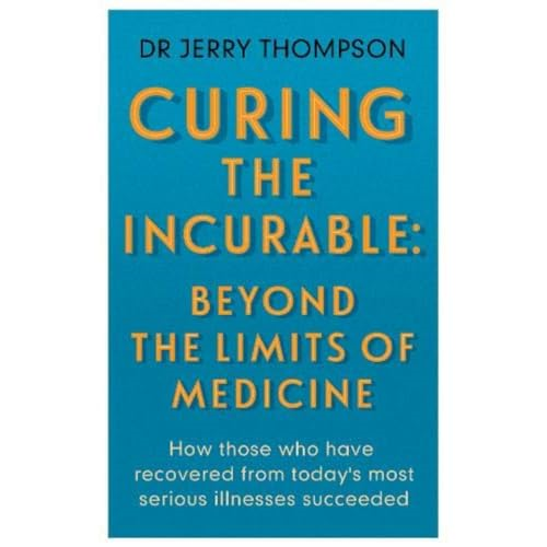 Curing the Incurable: Beyond the Limits of Medicine: What survivors of major illnesses can teach us