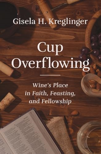 Cup Overflowing: Wine's  Place in Faith, Feasting,  and Fellowship