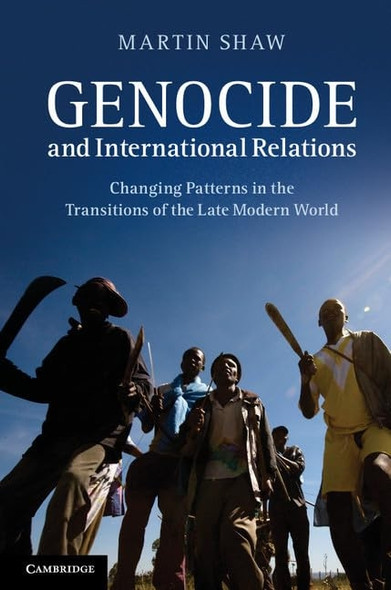 Genocide and International Relations: Changing Patterns In The Transitions Of The Late Modern World