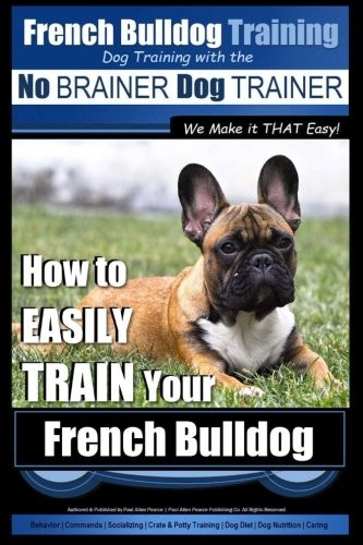 French Bulldog Training - Dog Training with the No Brainer Dog Trainer We Make It That Easy!: How to Easily Train Your French Bulldog