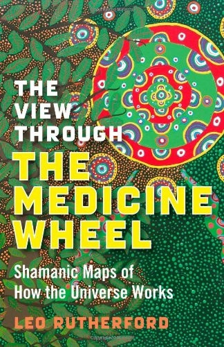 The View Through the Medicine Wheel: Shamanic Maps of How the Universe Works