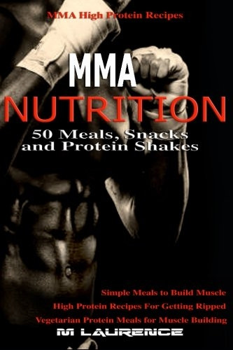 Mma Nutrition: 50 Meals, Snacks and Protein Shakes: Mma High Protein Recipes, Simple Meals to Build Muscle, High Protein Recipes for Getting Ripped, Vegetarian Protein Meals for Muscle Building