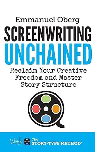 Screenwriting Unchained: Reclaim Your Creative Freedom and Master Story Structure (With The Story-Type Method)