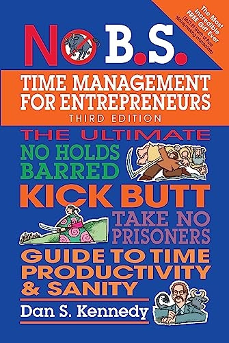 No B.S. Time Management for Entrepreneurs: The Ultimate No Holds Barred Kick Butt Take No Prisoners Guide to Time Productivity and Sanity