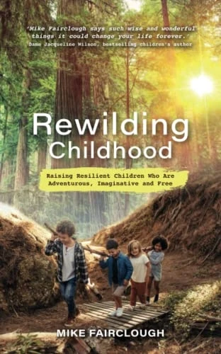Rewilding Childhood: Raising Resilient Children Who Are Adventurous, Imaginative and Free