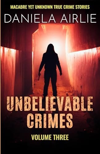 Unbelievable Crimes Volume Three: Macabre Yet Unknown True Crime Stories