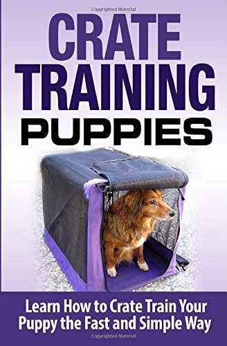 Crate Training Puppies: Learn How to Crate Train Your Dog the Fast and Easy Way (Dog Training)