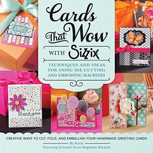 Cards That Wow with Sizzix: Techniques and Ideas for Using Die-Cutting and Embossing Machines - Creative Ways...