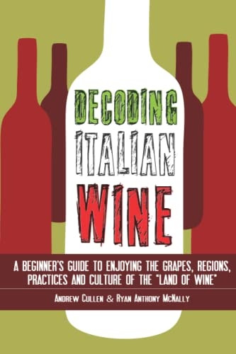 Decoding Italian Wine: A Beginner's Guide to Enjoying the Grapes, Regions, Practices and Culture of the Land of Wine