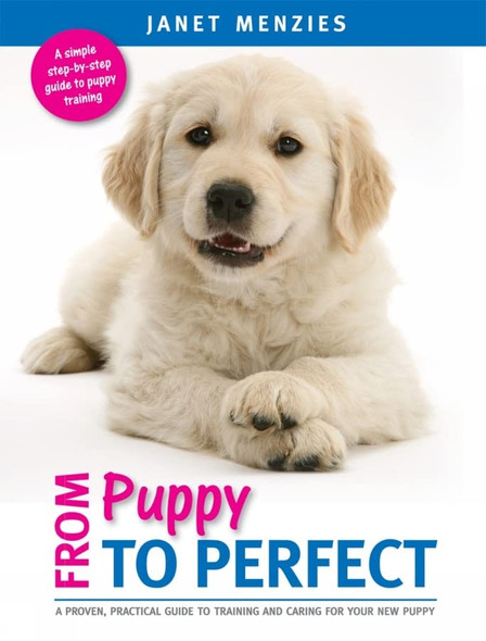 From Puppy to PERFECT: A proven, practical guide to training and caring for your new puppy