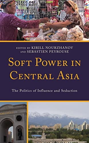 Soft Power in Central Asia: The Politics of Influence and Seduction (Contemporary Central Asia: Societies, Politics, and Cultures)