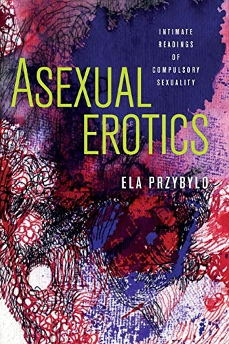 Asexual Erotics: Intimate  - Readings of Compulsory  - Sexuality (Abnormativities:  - Queer/Gender/Embodiment)