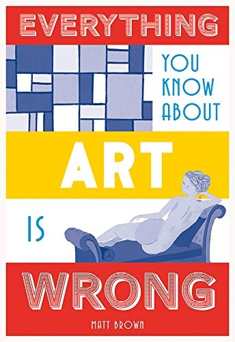 Everything You Know About Art is Wrong (Everything You Know About...)