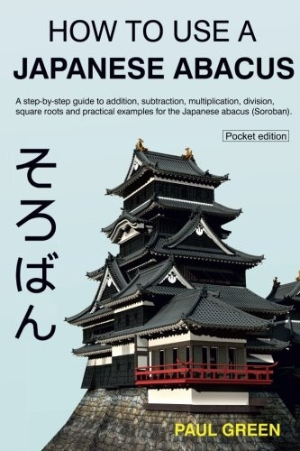 How to Use a Japanese Abacus: A Step-By-Step Guide to Addition, Subtraction, Multiplication, Division, Square Roots and Practical Examples for the Japanese Abacus (Soroban).