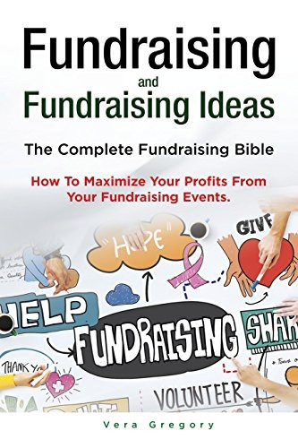 Fundraising and Fundraising Ideas. the Complete Fundraising Bible. How to Maximize Your Profits from Your Fundraising Ideas.