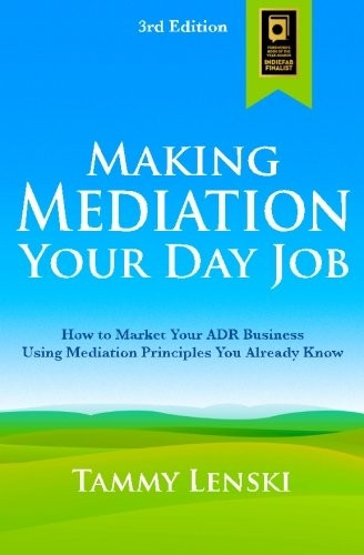 Making Mediation Your Day Job: How to Market Your ADR Business Using Mediation Principles You Already Know