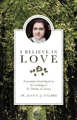 I Believe in Love: A Personal Retreat Based on the Teaching of St.Therese of Lisieux