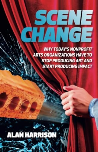 Scene Change: Why Today's Nonprofit Arts Organizations Have to Stop Producing Art and Start Producing Impact
