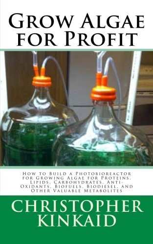 Grow Algae for Profit: How to Build a Photobioreactor for Growing Algae for Proteins, Lipids, Carbohydrates, Anti-Oxidants, Biofuels, Biodiesel, and Other Valuable Metabolites