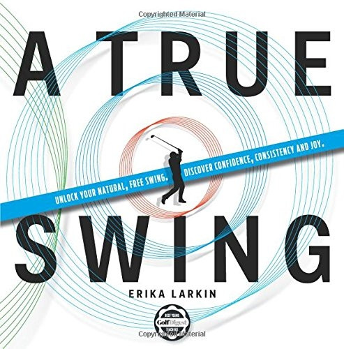 A True Swing: Unlock Your Natural, Free Swing. Discover Confidence, Consistency and Joy.