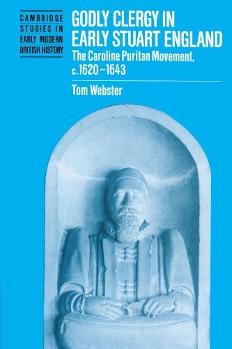 Godly Clergy in Early Stuart England: The Caroline Puritan Movement, 1620-1643