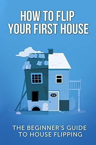How To Flip Your First House: The Beginner's Guide To House Flipping
