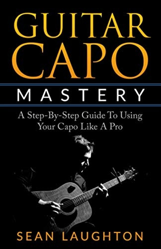 Guitar Capo Mastery: A  - Step - By - Step Guide To Using -  Your Capo Like A Pro  - (Acoustic Guitar)